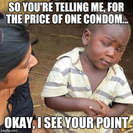 Third World Skeptical Kid Meme | SO YOU'RE TELLING ME, FOR THE PRICE OF ONE CONDOM... OKAY, I SEE YOUR POINT | image tagged in memes,third world skeptical kid | made w/ Imgflip meme maker