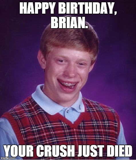 Bad Luck Brian | HAPPY BIRTHDAY, BRIAN. YOUR CRUSH JUST DIED | image tagged in memes,bad luck brian | made w/ Imgflip meme maker