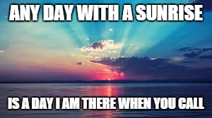 ANY DAY WITH A SUNRISE IS A DAY I AM THERE WHEN YOU CALL | image tagged in sunrise,help,friendship,caring,love | made w/ Imgflip meme maker
