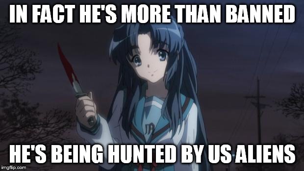 Asakura killied someone | IN FACT HE'S MORE THAN BANNED HE'S BEING HUNTED BY US ALIENS | image tagged in asakura killied someone | made w/ Imgflip meme maker