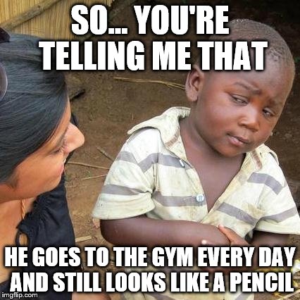 Third World Skeptical Kid Meme | SO... YOU'RE TELLING ME THAT HE GOES TO THE GYM EVERY DAY AND STILL LOOKS LIKE A PENCIL | image tagged in memes,third world skeptical kid | made w/ Imgflip meme maker