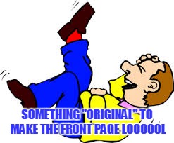 SOMETHING "ORIGINAL" TO MAKE THE FRONT PAGE LOOOOOL | made w/ Imgflip meme maker