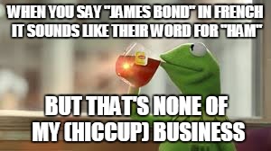 WHEN YOU SAY "JAMES BOND" IN FRENCH IT SOUNDS LIKE THEIR WORD FOR "HAM" BUT THAT'S NONE OF MY (HICCUP) BUSINESS | made w/ Imgflip meme maker