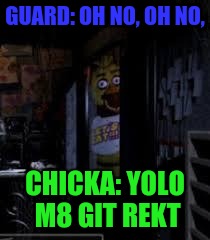 Chica Looking In Window FNAF | GUARD: OH NO, OH NO, CHICKA: YOLO M8 GIT REKT | image tagged in chica looking in window fnaf | made w/ Imgflip meme maker
