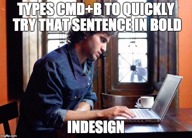 graphic design problems | TYPES CMD+B TO QUICKLY TRY THAT SENTENCE IN BOLD INDESIGN | image tagged in graphic design problems,shortcuts,memes,work,indesign | made w/ Imgflip meme maker