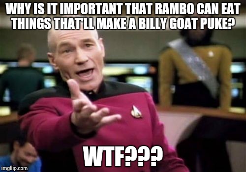 Rambo "First Blood". Seriously? | WHY IS IT IMPORTANT THAT RAMBO CAN EAT THINGS THAT'LL MAKE A BILLY GOAT PUKE? WTF??? | image tagged in memes,picard wtf | made w/ Imgflip meme maker