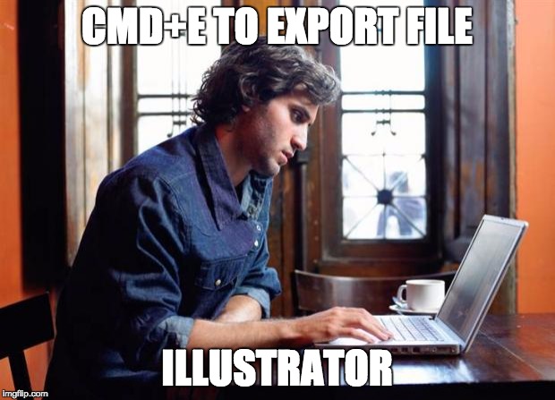 graphic design problems | CMD+E TO EXPORT FILE ILLUSTRATOR | image tagged in graphic design problems,memes,work,illustrator,shortcuts | made w/ Imgflip meme maker