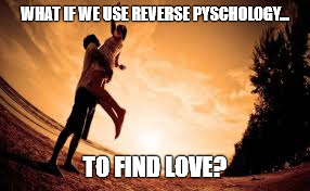 Reverse Psychology on Love | WHAT IF WE USE REVERSE PYSCHOLOGY... TO FIND LOVE? | image tagged in love,relationships,peace,crush,meme,logic | made w/ Imgflip meme maker