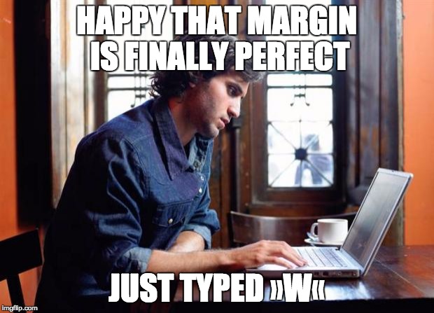 graphic design problems | HAPPY THAT MARGIN IS FINALLY PERFECT JUST TYPED »W« | image tagged in graphic design problems,w,memes,margin,work,indesign | made w/ Imgflip meme maker