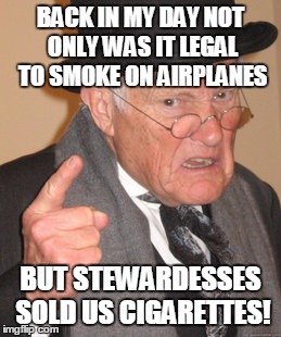 Back In My Day Meme | BACK IN MY DAY NOT ONLY WAS IT LEGAL TO SMOKE ON AIRPLANES BUT STEWARDESSES SOLD US CIGARETTES! | image tagged in memes,back in my day | made w/ Imgflip meme maker