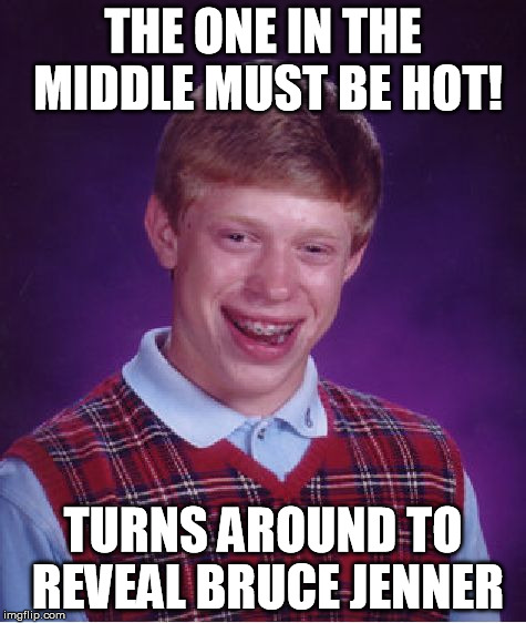 Bad Luck Brian Meme | THE ONE IN THE MIDDLE MUST BE HOT! TURNS AROUND TO REVEAL BRUCE JENNER | image tagged in memes,bad luck brian | made w/ Imgflip meme maker