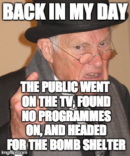 Back In My Day Meme | BACK IN MY DAY THE PUBLIC WENT ON THE TV, FOUND NO PROGRAMMES ON, AND HEADED FOR THE BOMB SHELTER | image tagged in memes,back in my day | made w/ Imgflip meme maker