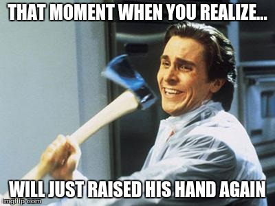 Christian Bale With Axe | THAT MOMENT WHEN YOU REALIZE... WILL JUST RAISED HIS HAND AGAIN | image tagged in christian bale with axe | made w/ Imgflip meme maker