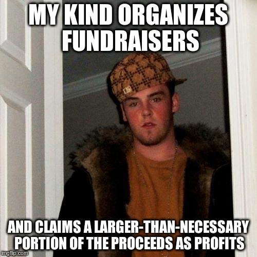 Scumbag Steve Meme | MY KIND ORGANIZES FUNDRAISERS AND CLAIMS A LARGER-THAN-NECESSARY PORTION OF THE PROCEEDS AS PROFITS | image tagged in memes,scumbag steve | made w/ Imgflip meme maker