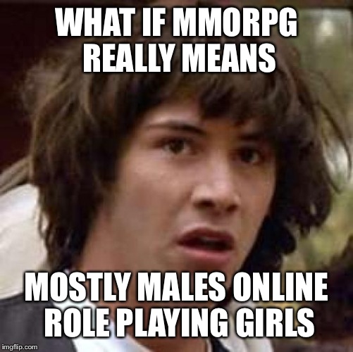 Conspiracy Keanu | WHAT IF MMORPG REALLY MEANS MOSTLY MALES ONLINE ROLE PLAYING GIRLS | image tagged in memes,conspiracy keanu | made w/ Imgflip meme maker