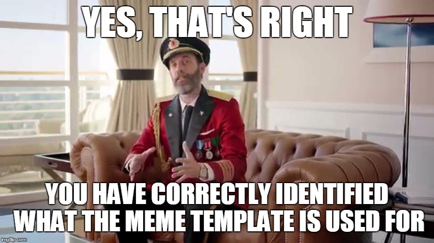 YES, THAT'S RIGHT YOU HAVE CORRECTLY IDENTIFIED WHAT THE MEME TEMPLATE IS USED FOR | made w/ Imgflip meme maker