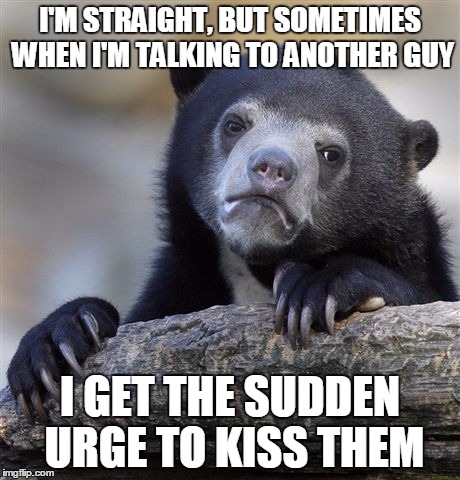 Confession Bear Meme | I'M STRAIGHT, BUT SOMETIMES WHEN I'M TALKING TO ANOTHER GUY I GET THE SUDDEN URGE TO KISS THEM | image tagged in memes,confession bear,AdviceAnimals | made w/ Imgflip meme maker