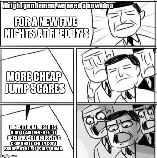 Alright Gentlemen We Need A New Idea Meme | FOR A NEW FIVE NIGHTS AT FREDDY'S MORE CHEAP JUMP SCARES CANCEL THE DAMN SERIES. BURY IT AND NEVER LET IT RESURFACE. SERIOULSY, IT'S CRAP AN | image tagged in memes,alright gentlemen we need a new idea | made w/ Imgflip meme maker