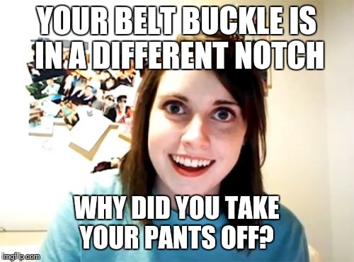 Overly Attached Girlfriend | YOUR BELT BUCKLE IS IN A DIFFERENT NOTCH WHY DID YOU TAKE YOUR PANTS OFF? | image tagged in memes,overly attached girlfriend | made w/ Imgflip meme maker