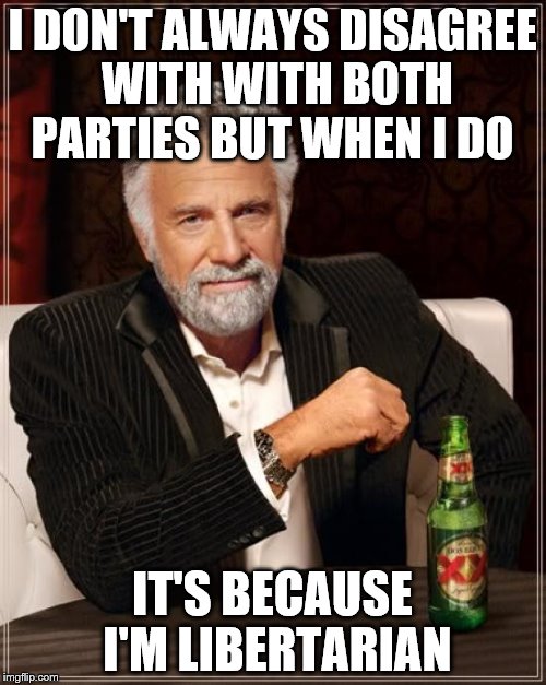 The Most Interesting Man In The World Meme | I DON'T ALWAYS DISAGREE WITH WITH BOTH PARTIES BUT WHEN I DO IT'S BECAUSE I'M LIBERTARIAN | image tagged in memes,the most interesting man in the world | made w/ Imgflip meme maker