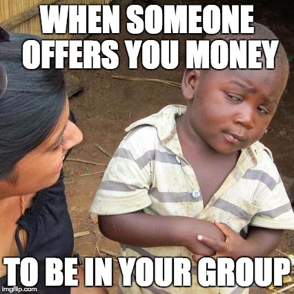 Third World Skeptical Kid | WHEN SOMEONE OFFERS YOU MONEY TO BE IN YOUR GROUP | image tagged in memes,third world skeptical kid | made w/ Imgflip meme maker