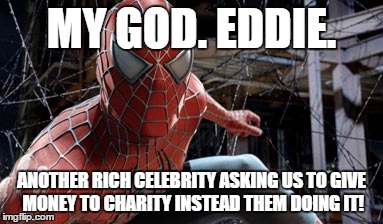 MY GOD. EDDIE. ANOTHER RICH CELEBRITY ASKING US TO GIVE MONEY TO CHARITY INSTEAD THEM DOING IT! | image tagged in memes | made w/ Imgflip meme maker