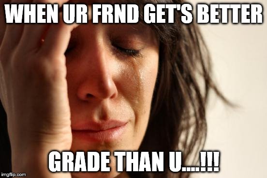 First World Problems Meme | WHEN UR FRND GET'S
BETTER GRADE THAN U....!!! | image tagged in memes,first world problems | made w/ Imgflip meme maker