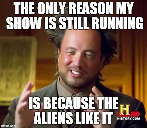 Ancient Aliens | THE ONLY REASON MY SHOW IS STILL RUNNING IS BECAUSE THE ALIENS LIKE IT | image tagged in memes,ancient aliens | made w/ Imgflip meme maker