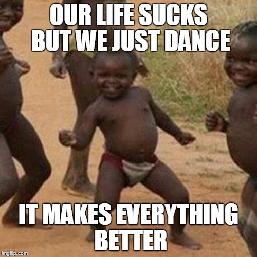 Third World Success Kid | OUR LIFE SUCKS BUT WE JUST DANCE IT MAKES EVERYTHING BETTER | image tagged in memes,third world success kid | made w/ Imgflip meme maker