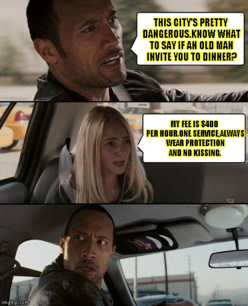 The Rock Driving | THIS CITY'S PRETTY DANGEROUS.KNOW WHAT TO SAY IF AN OLD MAN INVITE YOU TO DINNER? MY FEE IS $400 PER HOUR.ONE SERVICE,ALWAYS WEAR PROTECTION | image tagged in memes,the rock driving | made w/ Imgflip meme maker