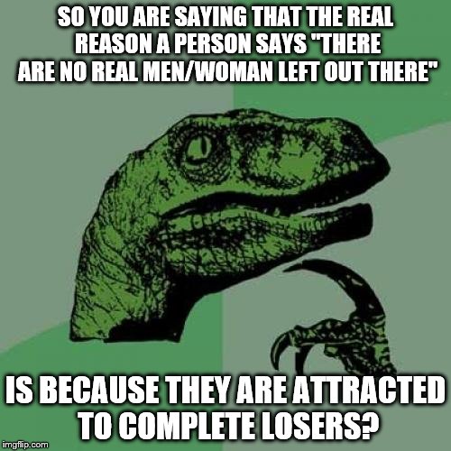 Philosoraptor | SO YOU ARE SAYING THAT THE REAL REASON A PERSON SAYS "THERE ARE NO REAL MEN/WOMAN LEFT OUT THERE" IS BECAUSE THEY ARE ATTRACTED TO COMPLETE  | image tagged in memes,philosoraptor | made w/ Imgflip meme maker