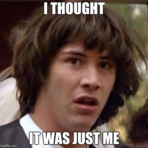 Conspiracy Keanu Meme | I THOUGHT IT WAS JUST ME | image tagged in memes,conspiracy keanu | made w/ Imgflip meme maker