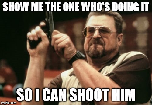 Am I The Only One Around Here Meme | SHOW ME THE ONE WHO'S DOING IT SO I CAN SHOOT HIM | image tagged in memes,am i the only one around here | made w/ Imgflip meme maker