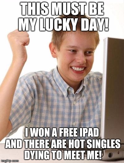Don't get your hopes up... | THIS MUST BE MY LUCKY DAY! I WON A FREE IPAD AND THERE ARE HOT SINGLES DYING TO MEET ME! | image tagged in memes,first day on the internet kid,ipad,internet,spam | made w/ Imgflip meme maker