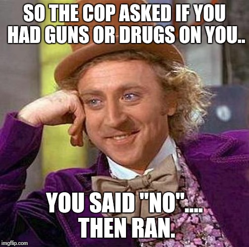 Creepy Condescending Wonka | SO THE COP ASKED IF YOU HAD GUNS OR DRUGS ON YOU.. YOU SAID "NO".... THEN RAN. | image tagged in memes,creepy condescending wonka | made w/ Imgflip meme maker