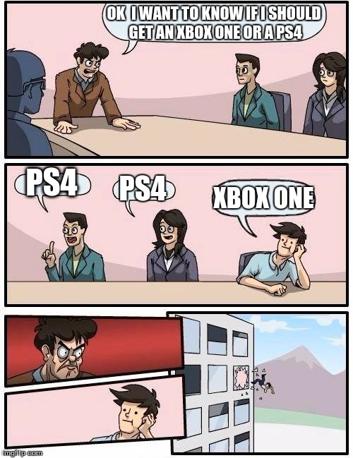 Boardroom Meeting Suggestion | OK  I WANT TO KNOW IF I SHOULD GET AN XBOX ONE OR A PS4 PS4 PS4 XBOX ONE | image tagged in memes,boardroom meeting suggestion | made w/ Imgflip meme maker