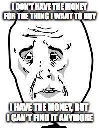 Shopping Woes | I DON'T HAVE THE MONEY FOR THE THING I WANT TO BUY I HAVE THE MONEY, BUT I CAN'T FIND IT ANYMORE | image tagged in sad face | made w/ Imgflip meme maker