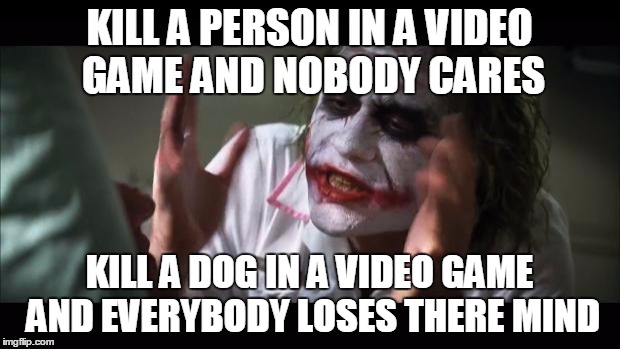 And everybody loses their minds Meme | KILL A PERSON IN A VIDEO GAME AND NOBODY CARES KILL A DOG IN A VIDEO GAME AND EVERYBODY LOSES THERE MIND | image tagged in memes,and everybody loses their minds | made w/ Imgflip meme maker