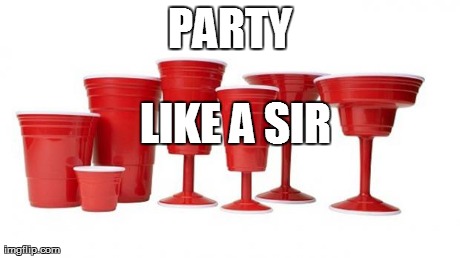 PARTY LIKE A SIR | image tagged in cups | made w/ Imgflip meme maker