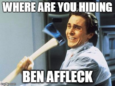 Christian Bale With Axe | WHERE ARE YOU HIDING BEN AFFLECK | image tagged in christian bale with axe | made w/ Imgflip meme maker