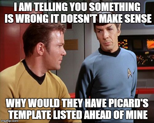 captain Kirk | I AM TELLING YOU SOMETHING IS WRONG IT DOESN'T MAKE SENSE WHY WOULD THEY HAVE PICARD'S TEMPLATE LISTED AHEAD OF MINE | image tagged in captain kirk | made w/ Imgflip meme maker