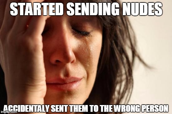 First World Problems Meme | STARTED SENDING NUDES ACCIDENTALY SENT THEM TO THE WRONG PERSON | image tagged in memes,first world problems | made w/ Imgflip meme maker