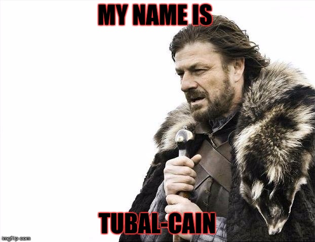 Brace Yourselves X is Coming Meme | MY NAME IS TUBAL-CAIN | image tagged in memes,brace yourselves x is coming | made w/ Imgflip meme maker