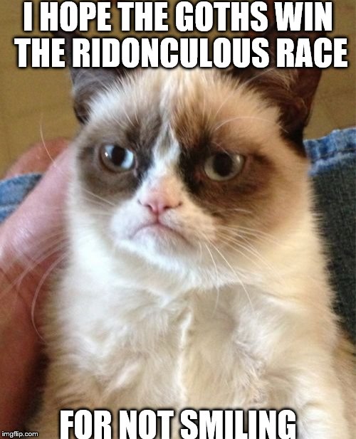 Grumpy Cat | I HOPE THE GOTHS WIN THE RIDONCULOUS RACE FOR NOT SMILING | image tagged in memes,grumpy cat | made w/ Imgflip meme maker