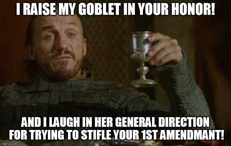 Bronnin' Ain't Easy II | I RAISE MY GOBLET IN YOUR HONOR! AND I LAUGH IN HER GENERAL DIRECTION FOR TRYING TO STIFLE YOUR 1ST AMENDMANT! | image tagged in bronnin' ain't easy ii | made w/ Imgflip meme maker