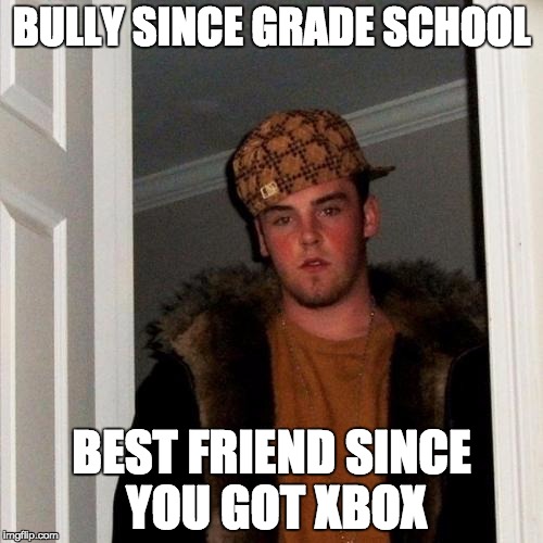 Scumbag Steve | BULLY SINCE GRADE SCHOOL BEST FRIEND SINCE YOU GOT XBOX | image tagged in memes,scumbag steve | made w/ Imgflip meme maker