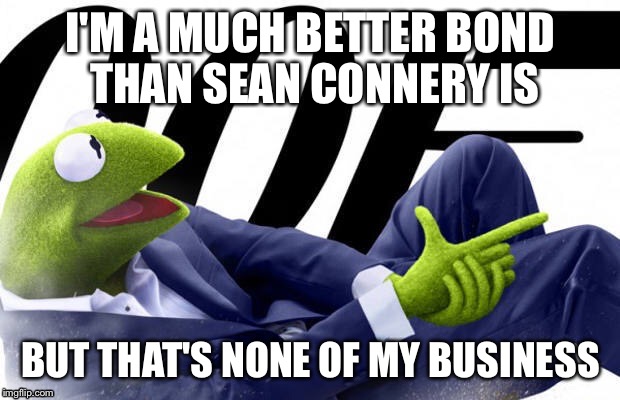 I'M A MUCH BETTER BOND THAN SEAN CONNERY IS BUT THAT'S NONE OF MY BUSINESS | image tagged in kermit the frog,james bond | made w/ Imgflip meme maker