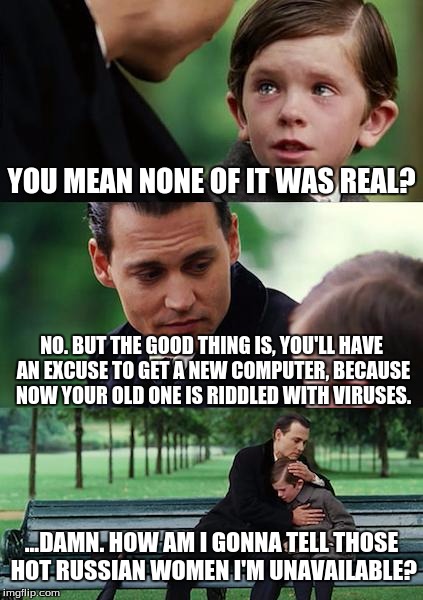 Finding Neverland Meme | YOU MEAN NONE OF IT WAS REAL? NO. BUT THE GOOD THING IS, YOU'LL HAVE AN EXCUSE TO GET A NEW COMPUTER, BECAUSE NOW YOUR OLD ONE IS RIDDLED WI | image tagged in memes,finding neverland | made w/ Imgflip meme maker