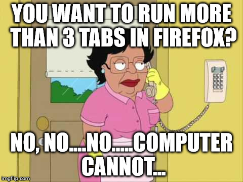 Consuela | YOU WANT TO RUN MORE THAN 3 TABS IN FIREFOX? NO, NO....NO.....COMPUTER CANNOT... | image tagged in memes,consuela | made w/ Imgflip meme maker