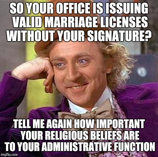 Creepy Condescending Wonka Meme | SO YOUR OFFICE IS ISSUING VALID MARRIAGE LICENSES WITHOUT YOUR SIGNATURE? TELL ME AGAIN HOW IMPORTANT YOUR RELIGIOUS BELIEFS ARE TO YOUR ADM | image tagged in memes,creepy condescending wonka | made w/ Imgflip meme maker